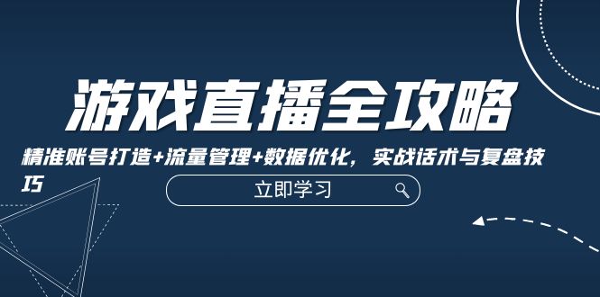 游戏直播全攻略：精准账号打造+流量管理+数据优化，实战话术与复盘技巧-必智轻创社