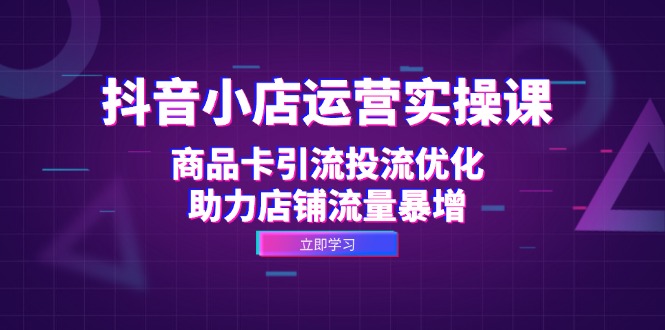 抖音小店运营实操课：商品卡引流投流优化，助力店铺流量暴增-必智轻创社