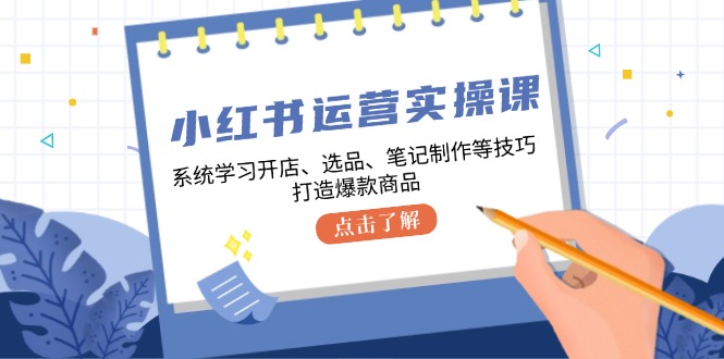 小红书运营实操课，系统学习开店、选品、笔记制作等技巧，打造爆款商品-必智轻创社