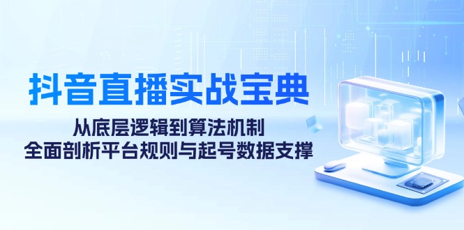 抖音直播实战宝典：从底层逻辑到算法机制，全面剖析平台规则与起号数据支撑-必智轻创社