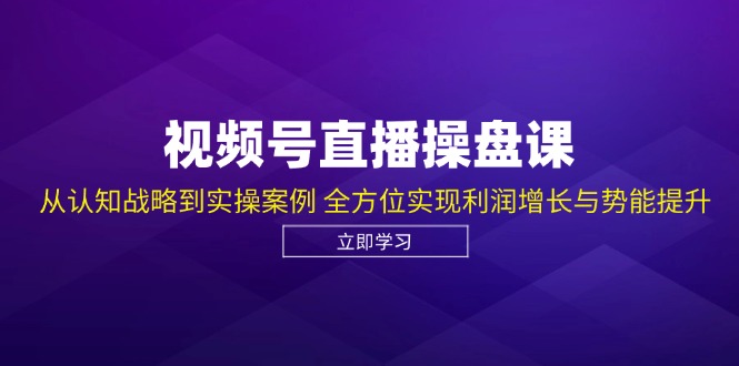 视频号直播操盘课，从认知战略到实操案例 全方位实现利润增长与势能提升-必智轻创社