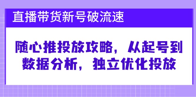 直播带货新号破流速：随心推投放攻略，从起号到数据分析，独立优化投放-必智轻创社