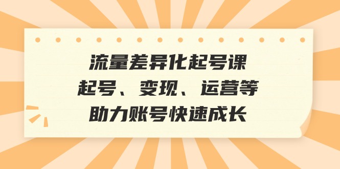 流量差异化起号课：起号、变现、运营等，助力账号快速成长-必智轻创社