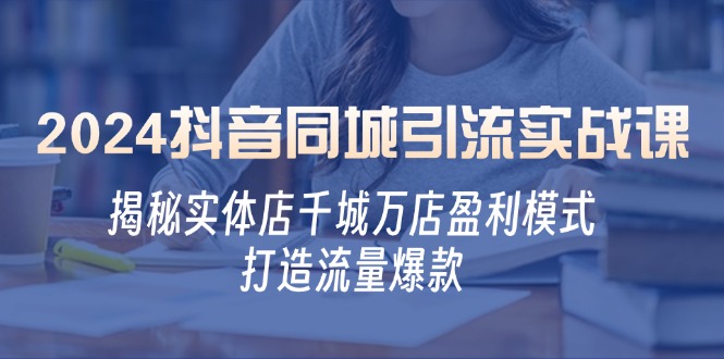 2024抖音同城引流实战课：揭秘实体店千城万店盈利模式，打造流量爆款-必智轻创社
