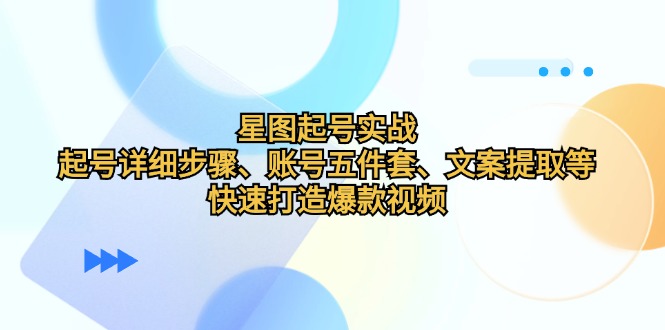 星图起号实战：起号详细步骤、账号五件套、文案提取等，快速打造爆款视频-必智轻创社