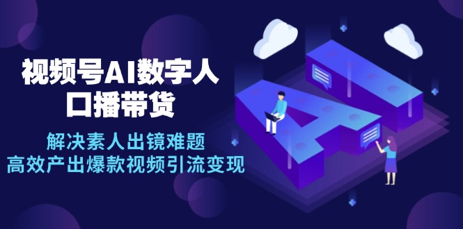 视频号数字人AI口播带货，解决素人出镜难题，高效产出爆款视频引流变现-必智轻创社