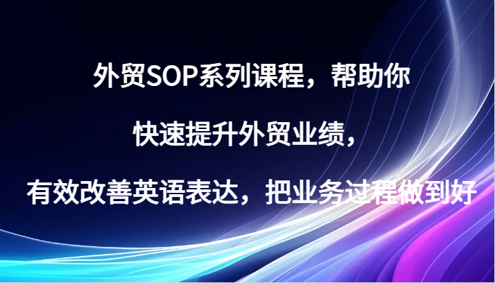 外贸SOP系列课程，帮助你快速提升外贸业绩，有效改善英语表达，把业务过程做到好-必智轻创社