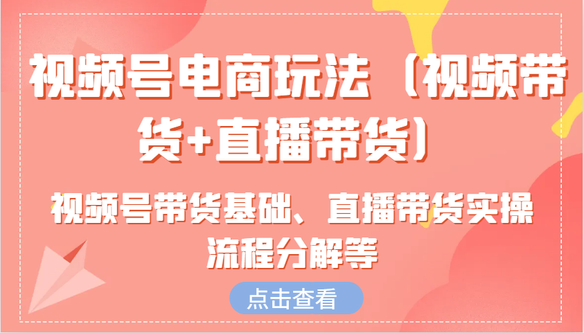 视频号电商玩法（视频带货+直播带货）含视频号带货基础、直播带货实操流程分解等-必智轻创社