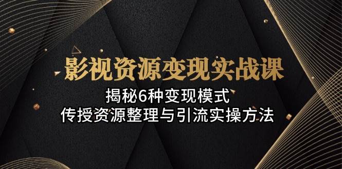 影视资源变现实战课：揭秘6种变现模式，传授资源整理与引流实操方法-必智轻创社