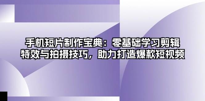 手机短片制作宝典：零基础学习剪辑、特效与拍摄技巧，助力打造爆款短视频-必智轻创社