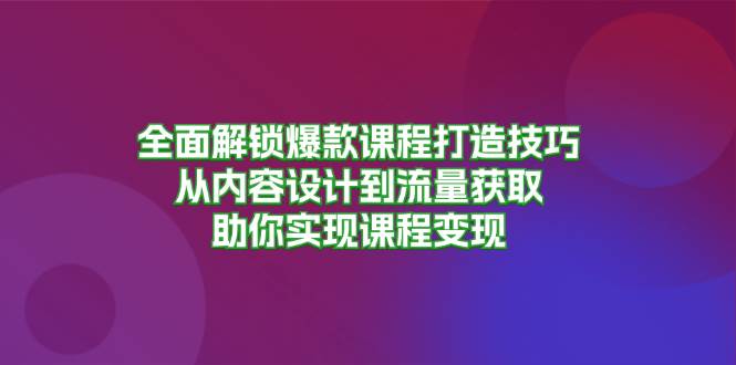 全面解锁爆款课程打造技巧，从内容设计到流量获取，助你实现课程变现-必智轻创社