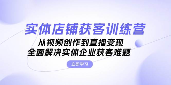 实体店铺获客特训营：从视频创作到直播变现，全面解决实体企业获客难题-必智轻创社