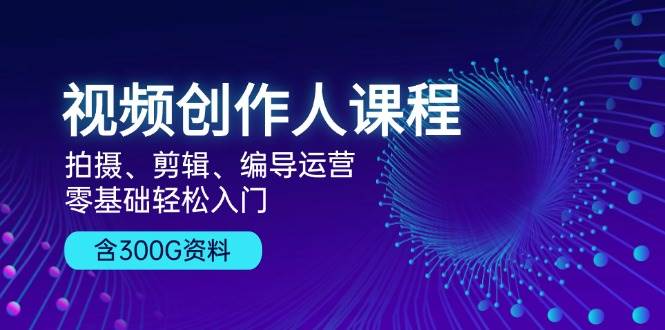 视频创作人课程：拍摄、剪辑、编导运营，零基础轻松入门，附300G资料-必智轻创社