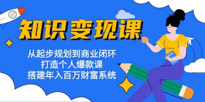 知识变现课：从起步规划到商业闭环 打造个人爆款课 搭建年入百万财富系统-必智轻创社