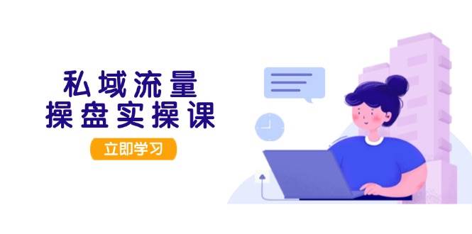 私域流量操盘实操课，从用户调研到成交变现，打造可落地的私域引流策略-必智轻创社