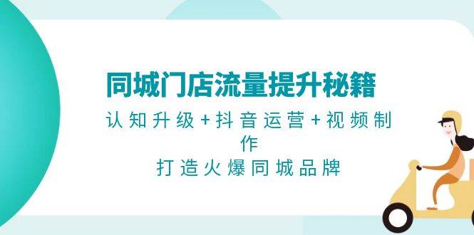 同城门店流量提升秘籍：认知升级+抖音运营+视频制作，打造火爆同城品牌-必智轻创社