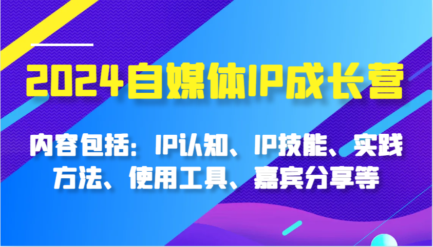2024自媒体IP成长营，内容包括：IP认知、IP技能、实践方法、使用工具、嘉宾分享等-必智轻创社