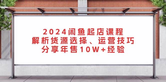 2024闲鱼起店课程：解析货源选择、运营技巧，分享年售10W+经验-必智轻创社
