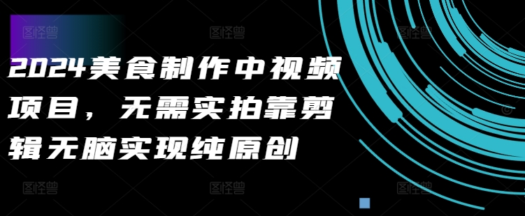 2024美食制作中视频项目，无需实拍靠剪辑无脑实现纯原创-必智轻创社