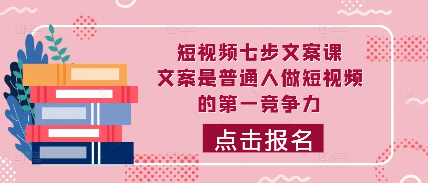 短视频七步文案课，文案是普通人做短视频的第一竞争力，如何写出划不走的文案-必智轻创社
