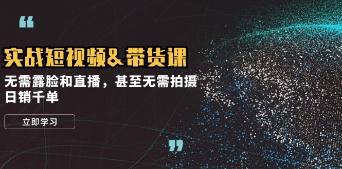 实战短视频带货课，无需露脸和直播，甚至无需拍摄，日销千单-必智轻创社