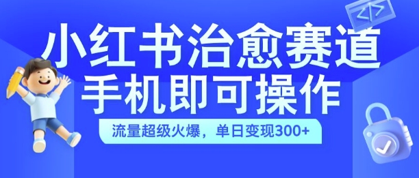 小红书治愈视频赛道，手机即可操作，流量超级火爆，单日变现300+-必智轻创社