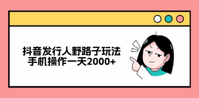 抖音发行人野路子玩法，手机操作一天2000+-必智轻创社