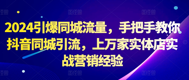 2024引爆同城流量，手把手教你抖音同城引流，上万家实体店实战营销经验-必智轻创社