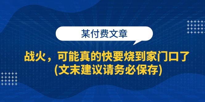 某付费文章：战火，可能真的快要烧到家门口了 (文末建议请务必保存)-必智轻创社