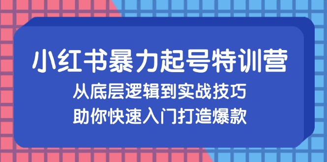 小红书暴力起号训练营，从底层逻辑到实战技巧，助你快速入门打造爆款-必智轻创社