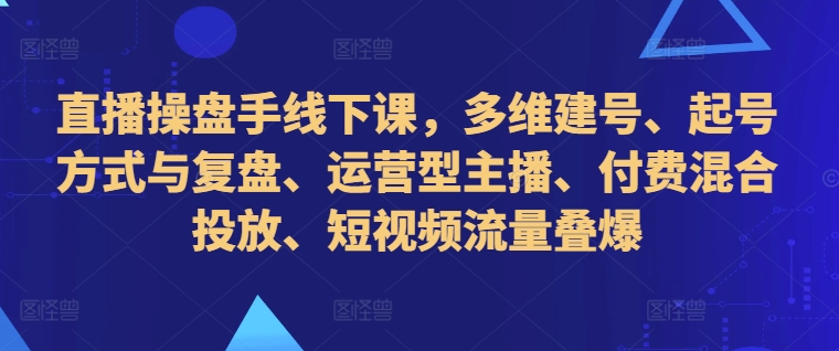 直播操盘手线下课，多维建号、起号方式与复盘、运营型主播、付费混合投放、短视频流量叠爆-必智轻创社