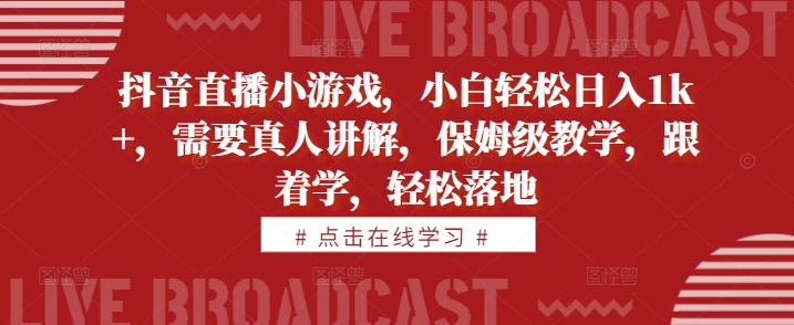 抖音直播小游戏，小白轻松日入1k+，需要真人讲解，保姆级教学，跟着学，轻松落地-必智轻创社