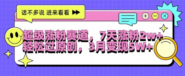 超级涨粉赛道，每天半小时，7天涨粉2W+，轻松过原创，三月变现5W+-必智轻创社
