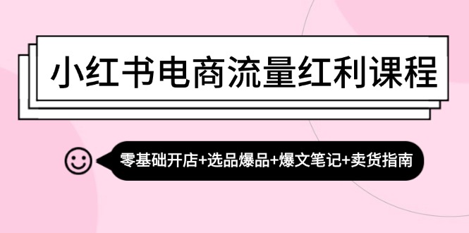 小红书电商流量红利课程：零基础开店+选品爆品+爆文笔记+卖货指南-必智轻创社
