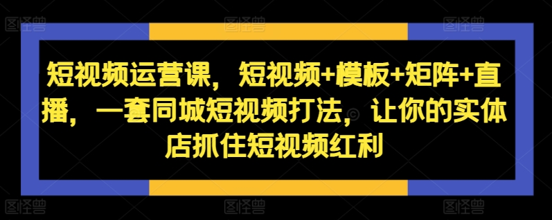 短视频运营课，短视频+模板+矩阵+直播，一套同城短视频打法，让你的实体店抓住短视频红利-必智轻创社