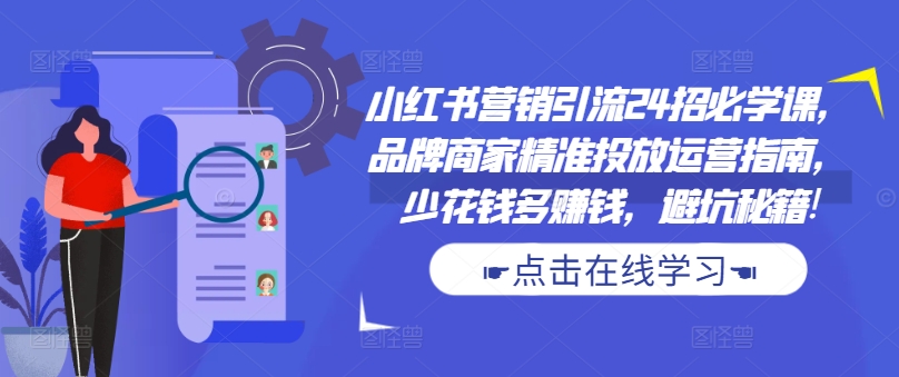 小红书营销引流24招必学课，品牌商家精准投放运营指南，少花钱多赚钱，避坑秘籍!-必智轻创社