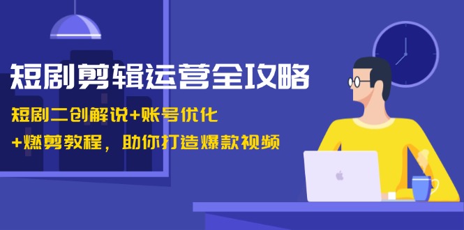 短剧剪辑运营全攻略：短剧二创解说+账号优化+燃剪教程，助你打造爆款视频-必智轻创社