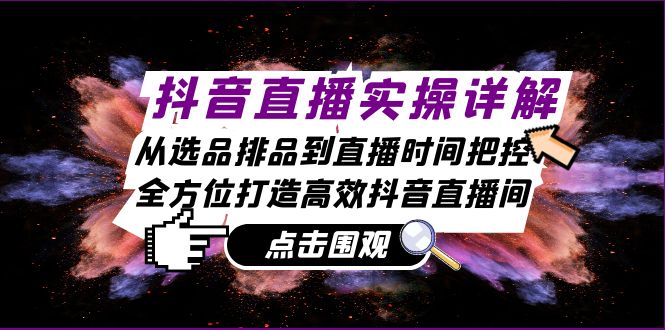 抖音直播实操详解：从选品排品到直播时间把控，全方位打造高效抖音直播间-必智轻创社