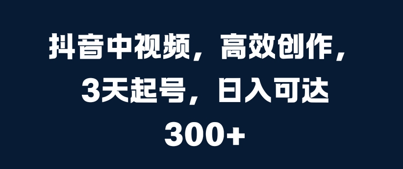 抖音中视频，高效创作，3天起号，日入可达3张-必智轻创社
