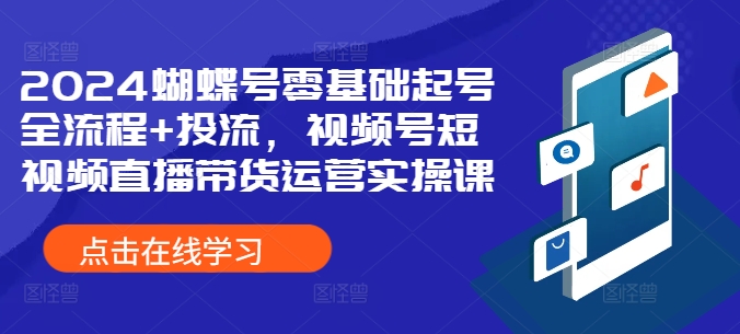 2024蝴蝶号零基础起号全流程+投流，视频号短视频直播带货运营实操课-必智轻创社