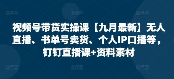 视频号带货实操课【10月最新】无人直播、书单号卖货、个人IP口播等，钉钉直播课+资料素材-必智轻创社