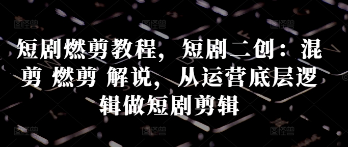 短剧燃剪教程，短剧二创：混剪 燃剪 解说，从运营底层逻辑做短剧剪辑-必智轻创社