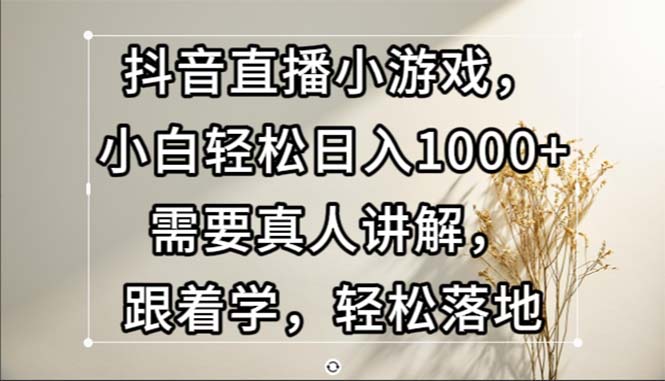 抖音直播小游戏，小白轻松日入1000+需要真人讲解，跟着学，轻松落地-必智轻创社