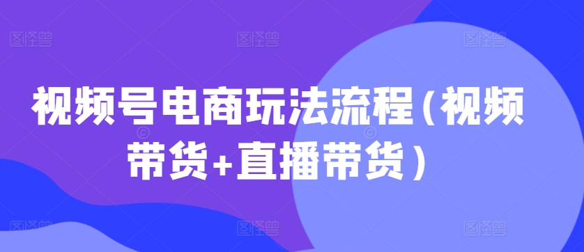 视频号电商玩法流程(视频带货+直播带货)-必智轻创社