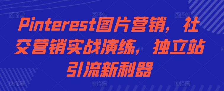 Pinterest图片营销，社交营销实战演练，独立站引流新利器-必智轻创社