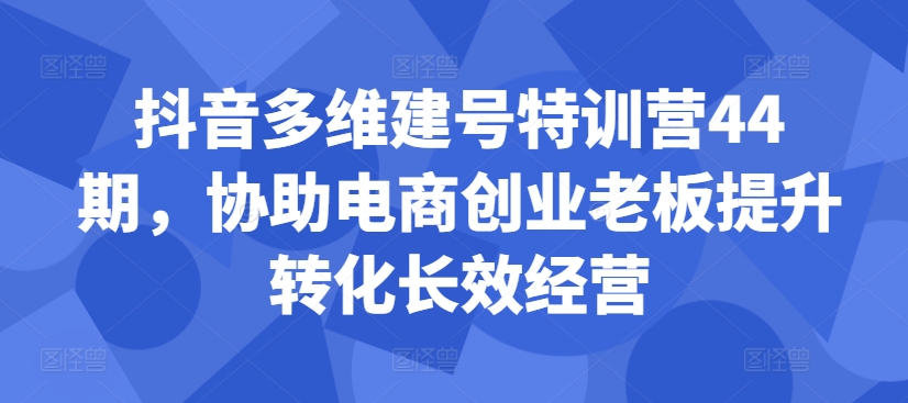 抖音多维建号特训营44期，协助电商创业老板提升转化长效经营-必智轻创社