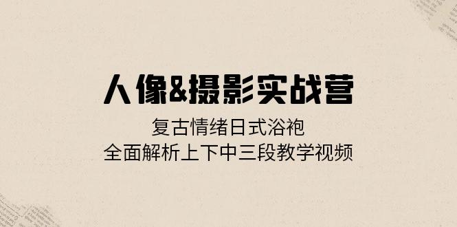 人像&摄影实战营：复古情绪日式浴袍，全面解析上下中三段教学视频-必智轻创社