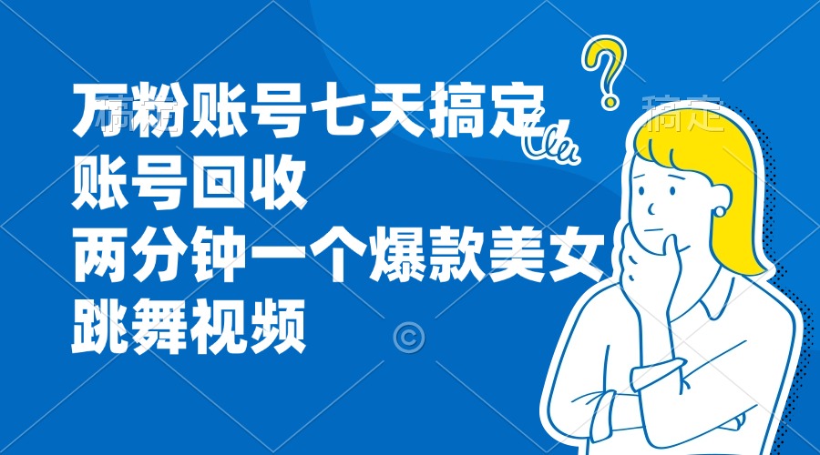 万粉账号七天搞定，账号回收，两分钟一个爆款美女跳舞视频-必智轻创社