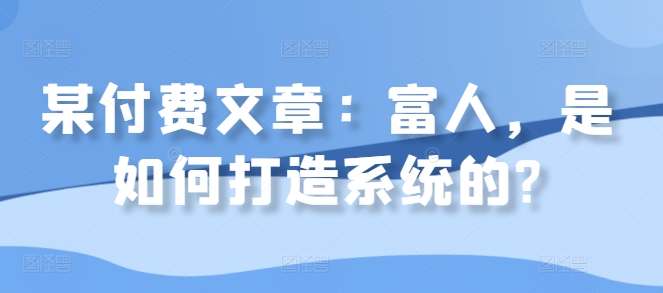 某付费文章：富人，是如何打造系统的?-必智轻创社
