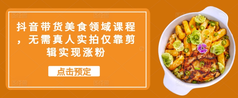 抖音带货美食领域课程，无需真人实拍仅靠剪辑实现涨粉-必智轻创社
